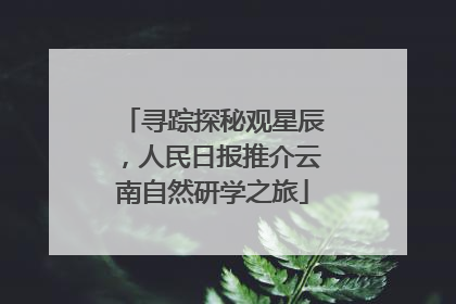 寻踪探秘观星辰，人民日报推介云南自然研学之旅