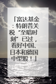 富达基金：特朗普关税“至暗时刻”已过，看好中国、日本和德国中型股！