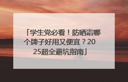 学生党必看！防晒霜哪个牌子好用又便宜？2025超全避坑指南