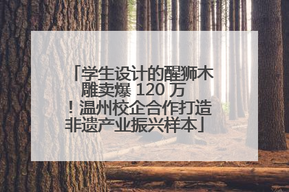 学生设计的醒狮木雕卖爆 120 万！温州校企合作打造非遗产业振兴样本