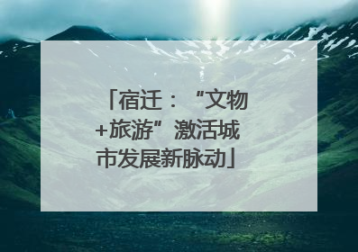 宿迁：“文物+旅游”激活城市发展新脉动