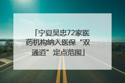 宁夏吴忠72家医药机构纳入医保“双通道”定点范围