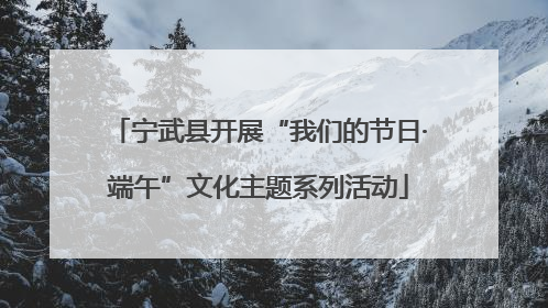 宁武县开展“我们的节日·端午”文化主题系列活动