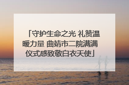 守护生命之光 礼赞温暖力量 曲靖市二院满满仪式感致敬白衣天使