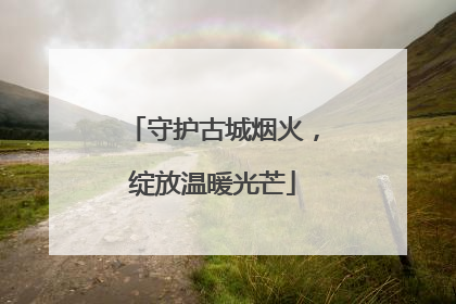 守护古城烟火，绽放温暖光芒