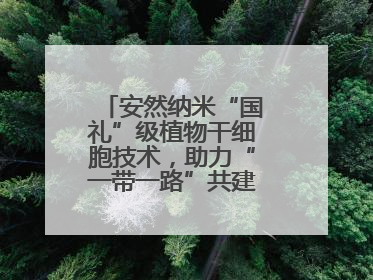 安然纳米“国礼”级植物干细胞技术，助力“一带一路”共建可持续未来
