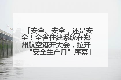 安全、安全，还是安全！全省住建系统在郑州航空港开大会，拉开“安全生产月”序幕