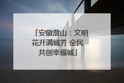 安徽潜山：文明花开满城芳 全民共创幸福城