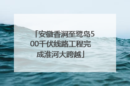 安徽香涧至鹭岛500千伏线路工程完成淮河大跨越