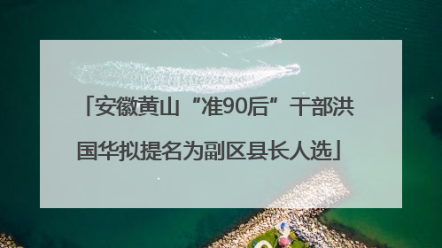 安徽黄山“准90后”干部洪国华拟提名为副区县长人选