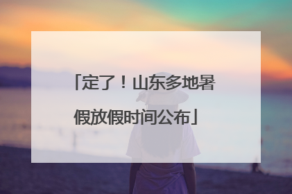 定了！山东多地暑假放假时间公布
