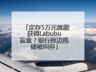 定存5万元就能获得Labubu盲盒？银行擦边揽储被叫停