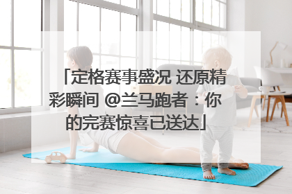 定格赛事盛况 还原精彩瞬间 @兰马跑者：你的完赛惊喜已送达