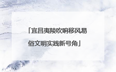 宜昌夷陵吹响移风易俗文明实践新号角