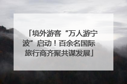 境外游客“万人游宁波”启动！百余名国际旅行商齐聚共谋发展