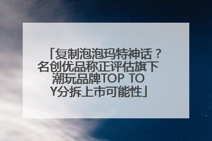 复制泡泡玛特神话？名创优品称正评估旗下潮玩品牌TOP TOY分拆上市可能性