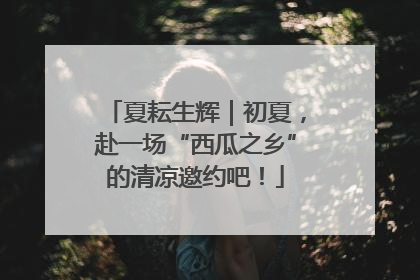 夏耘生辉｜初夏，赴一场“西瓜之乡”的清凉邀约吧！