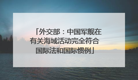 外交部：中国军舰在有关海域活动完全符合国际法和国际惯例