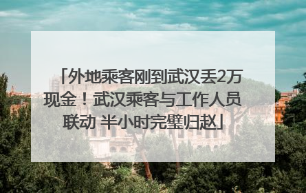 外地乘客刚到武汉丢2万现金！武汉乘客与工作人员联动 半小时完璧归赵
