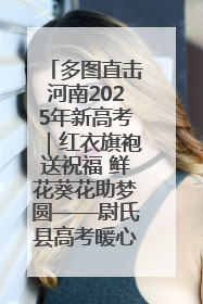 多图直击河南2025年新高考｜红衣旗袍送祝福 鲜花葵花助梦圆——尉氏县高考暖心送考