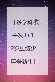 多学科携手发力 12岁重伤少年获新生