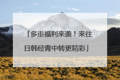 多重福利来袭！来往日韩经青中转更精彩