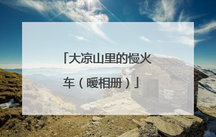大凉山里的慢火车（暖相册）