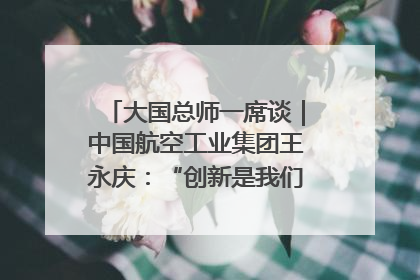 大国总师一席谈｜中国航空工业集团王永庆：“创新是我们的基因密码”