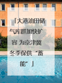 大港油田储气库群加快扩容 为京津冀冬季保供“蓄能”
