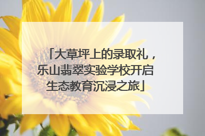 大草坪上的录取礼，乐山翡翠实验学校开启生态教育沉浸之旅