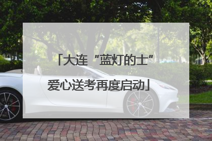 大连“蓝灯的士”爱心送考再度启动