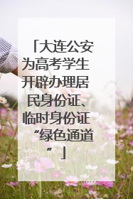 大连公安为高考学生开辟办理居民身份证、临时身份证“绿色通道”