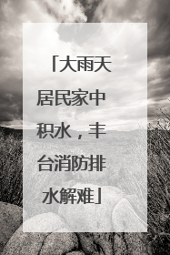 大雨天居民家中积水，丰台消防排水解难