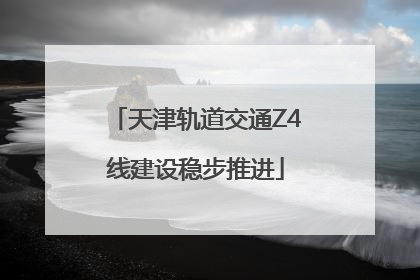 天津轨道交通Z4线建设稳步推进