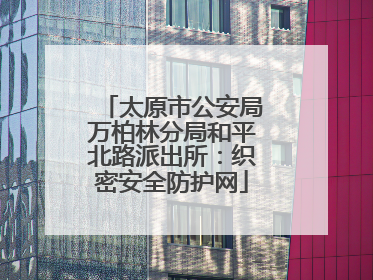太原市公安局万柏林分局和平北路派出所：织密安全防护网