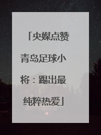 央媒点赞青岛足球小将：踢出最纯粹热爱