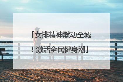 女排精神燃动全城！激活全民健身潮