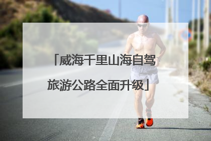 威海千里山海自驾旅游公路全面升级