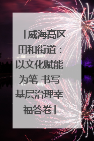 威海高区田和街道：以文化赋能为笔 书写基层治理幸福答卷