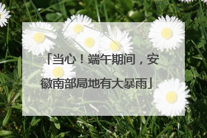 当心！端午期间，安徽南部局地有大暴雨