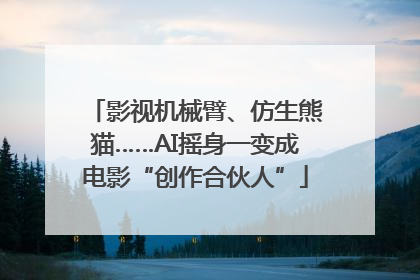 影视机械臂、仿生熊猫……AI摇身一变成电影“创作合伙人”