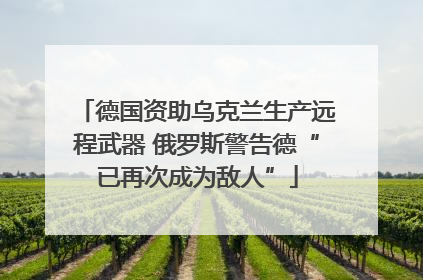 德国资助乌克兰生产远程武器 俄罗斯警告德“已再次成为敌人”