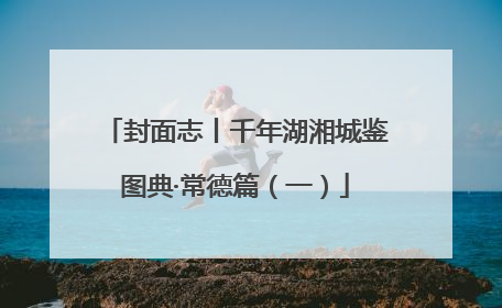 封面志丨千年湖湘城鉴图典·常德篇（一）