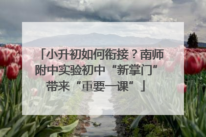 小升初如何衔接？南师附中实验初中“新掌门”带来“重要一课”
