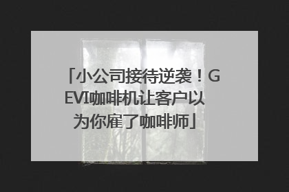 小公司接待逆袭！GEVI咖啡机让客户以为你雇了咖啡师