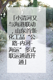 小清河又与海港联动，山东首条化工品“公路-内河-海运”多式联运通道开通