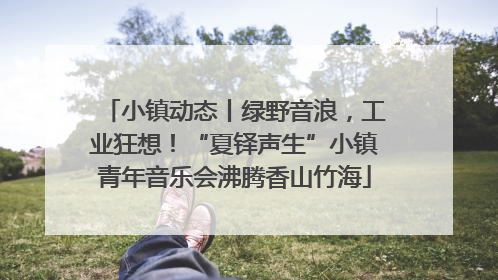 小镇动态丨绿野音浪，工业狂想！“夏铎声生”小镇青年音乐会沸腾香山竹海
