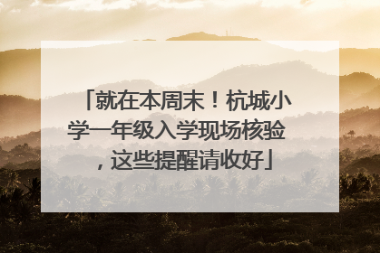 就在本周末！杭城小学一年级入学现场核验，这些提醒请收好