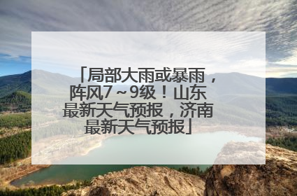 局部大雨或暴雨，阵风7～9级！山东最新天气预报，济南最新天气预报