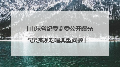 山东省纪委监委公开曝光5起违规吃喝典型问题